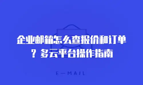 企业邮箱怎么查报价和订单？多云平台操作指南
