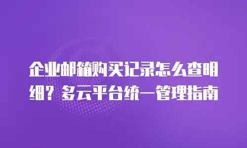 企业邮箱购买记录怎么查明细？多云平台统一管理指南