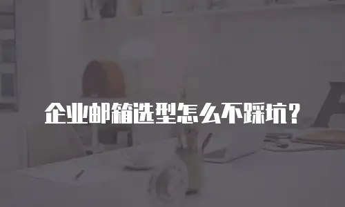 企业邮箱选型怎么不踩坑？