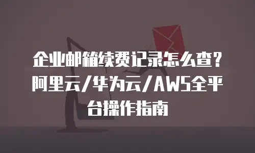 企业邮箱续费记录怎么查?阿里云/华为云/AWS全平台操作指南