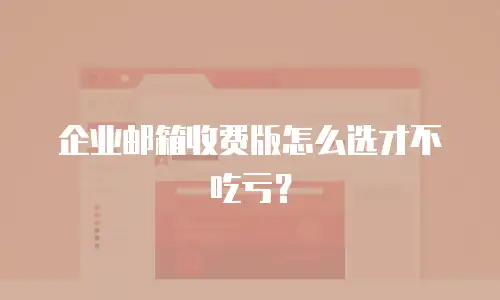 企业邮箱收费版怎么选才不吃亏？