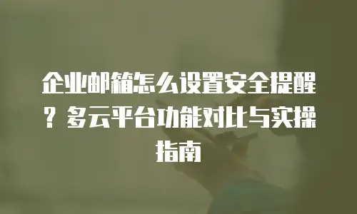 企业邮箱怎么设置安全提醒？多云平台功能对比与实操指南