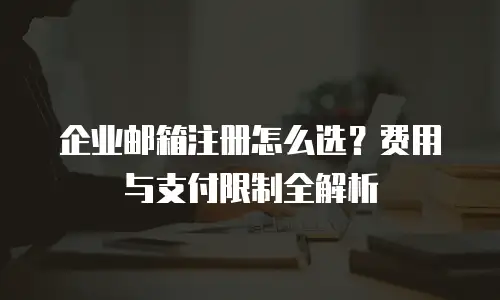 企业邮箱注册怎么选？费用与支付限制全解析