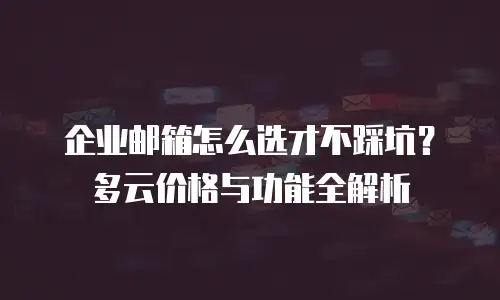企业邮箱怎么选才不踩坑？多云价格与功能全解析