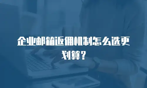 企业邮箱返佣机制怎么选更划算？