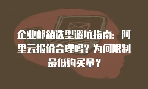 企业邮箱选型避坑指南：阿里云报价合理吗？为何限制最低购买量？