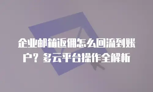 企业邮箱返佣怎么回流到账户？多云平台操作全解析
