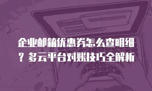 企业邮箱优惠券怎么查明细？多云平台对账技巧全解析