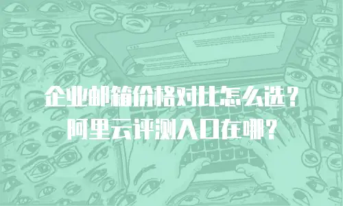 企业邮箱价格对比怎么选？阿里云评测入口在哪？