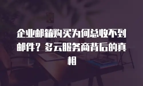 企业邮箱购买为何总收不到邮件?多云服务商背后的真相