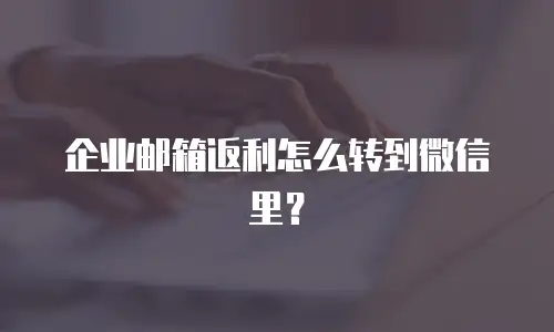 企业邮箱返利怎么转到微信里？