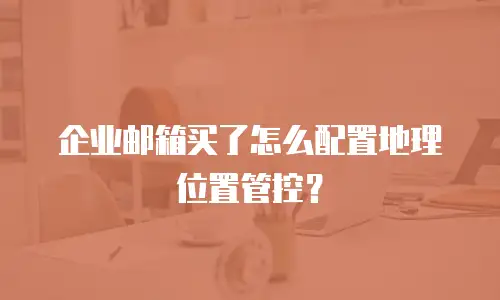 企业邮箱买了怎么配置地理位置管控?