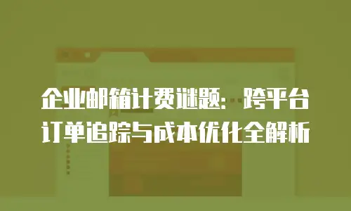 企业邮箱计费谜题：跨平台订单追踪与成本优化全解析