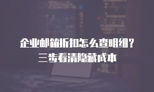 企业邮箱折扣怎么查明细？三步看清隐藏成本