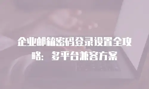 企业邮箱密码登录设置全攻略：多平台兼容方案