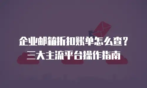 企业邮箱折扣账单怎么查？三大主流平台操作指南