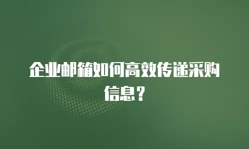企业邮箱如何高效传递采购信息？