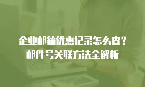 企业邮箱优惠记录怎么查？邮件号关联方法全解析