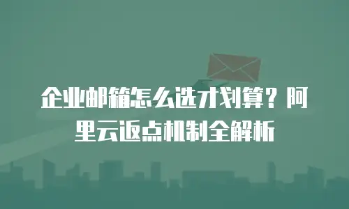 企业邮箱怎么选才划算?阿里云返点机制全解析