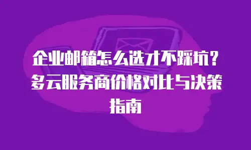 企业邮箱怎么选才不踩坑？多云服务商价格对比与决策指南