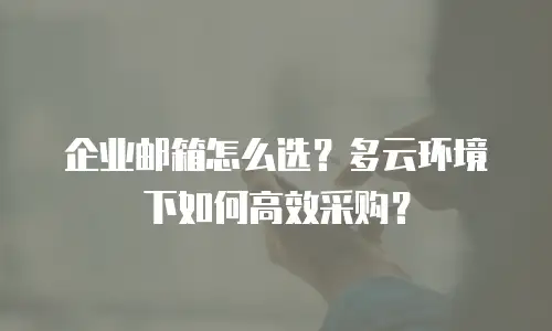 企业邮箱怎么选？多云环境下如何高效采购？