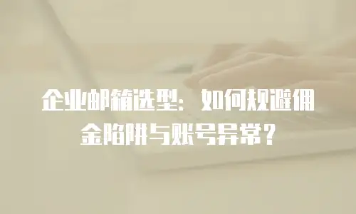 企业邮箱选型:如何规避佣金陷阱与账号异常?