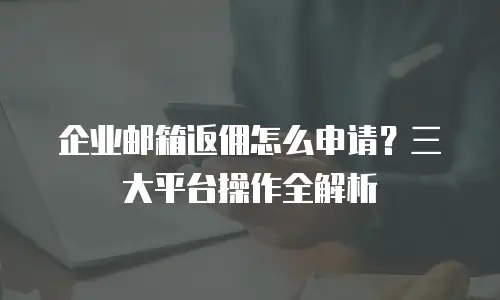 企业邮箱返佣怎么申请？三大平台操作全解析