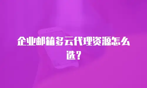 企业邮箱多云代理资源怎么选?