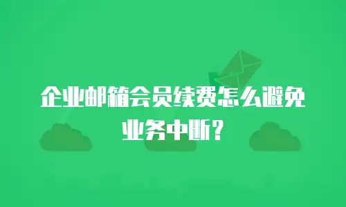 企业邮箱会员续费怎么避免业务中断？
