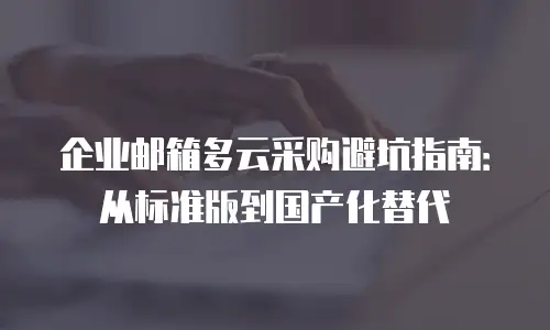 企业邮箱多云采购避坑指南：从标准版到国产化替代