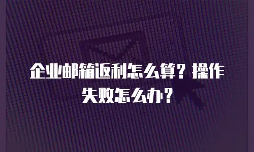 企业邮箱返利怎么算？操作失败怎么办？