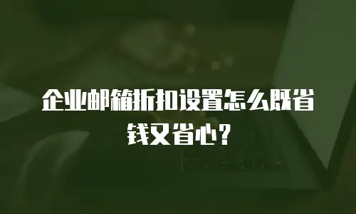 企业邮箱折扣设置怎么既省钱又省心？