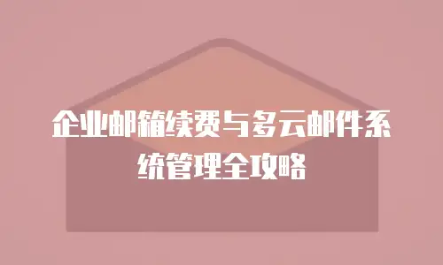 企业邮箱续费与多云邮件系统管理全攻略