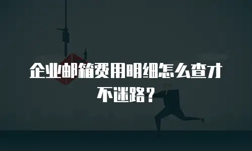 企业邮箱费用明细怎么查才不迷路？