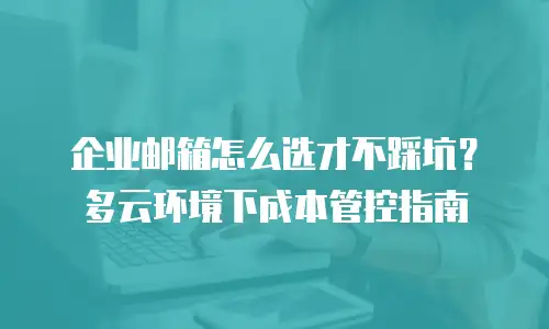 企业邮箱怎么选才不踩坑？多云环境下成本管控指南