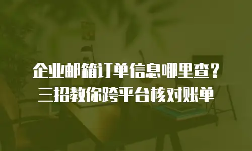 企业邮箱订单信息哪里查？三招教你跨平台核对账单