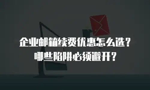 企业邮箱续费优惠怎么选？哪些陷阱必须避开？