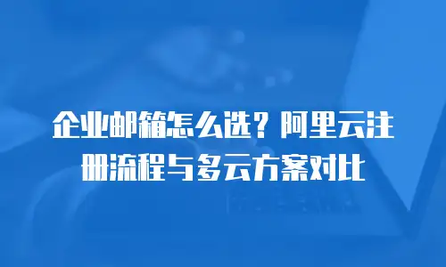 企业邮箱怎么选？阿里云注册流程与多云方案对比