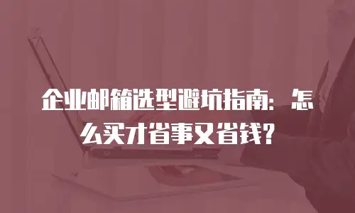 企业邮箱选型避坑指南:怎么买才省事又省钱?