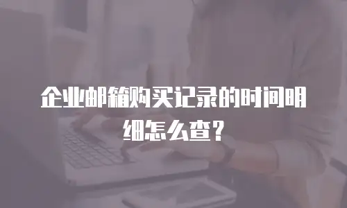 企业邮箱购买记录的时间明细怎么查？