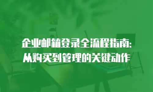 企业邮箱登录全流程指南：从购买到管理的关键动作