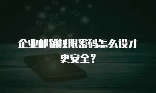 企业邮箱权限密码怎么设才更安全?