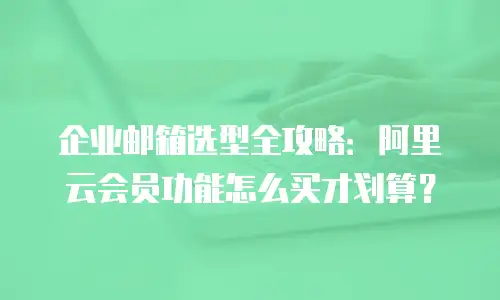 企业邮箱选型全攻略：阿里云会员功能怎么买才划算？