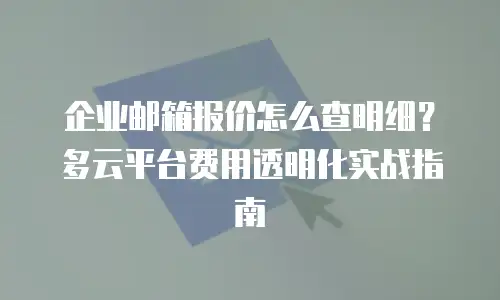 企业邮箱报价怎么查明细？多云平台费用透明化实战指南