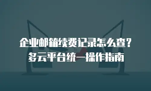 企业邮箱续费记录怎么查？多云平台统一操作指南