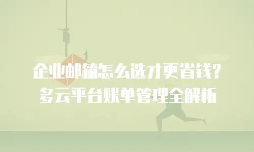 企业邮箱怎么选才更省钱?多云平台账单管理全解析