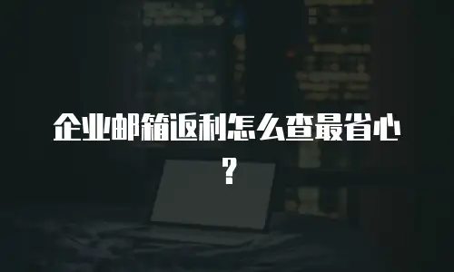 企业邮箱返利怎么查最省心?