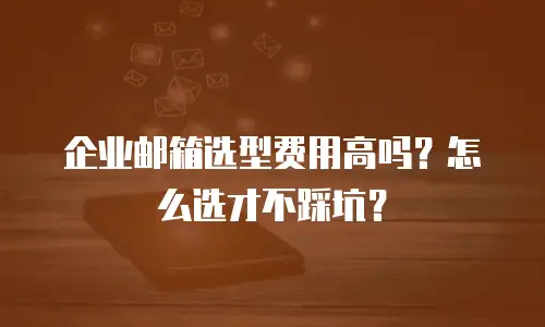企业邮箱选型费用高吗？怎么选才不踩坑？