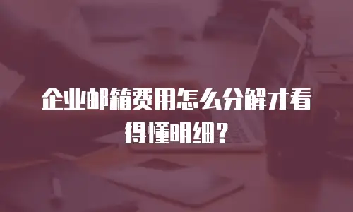 企业邮箱费用怎么分解才看得懂明细？