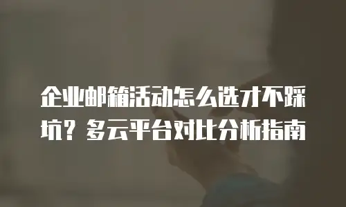 企业邮箱活动怎么选才不踩坑？多云平台对比分析指南